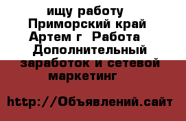 ищу работу - Приморский край, Артем г. Работа » Дополнительный заработок и сетевой маркетинг   